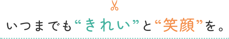 いつまでも“きれい”と“笑顔”を。
